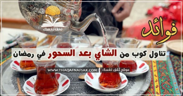 فوائد تناول كوب من الشاي بعد السحور في رمضان فوائد تناول كوب من الشاي بعد السحور في رمضان