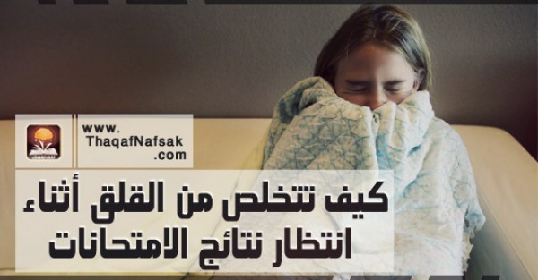 كيف تتخلص من القلق أثناء انتظار نتائج الامتحانات